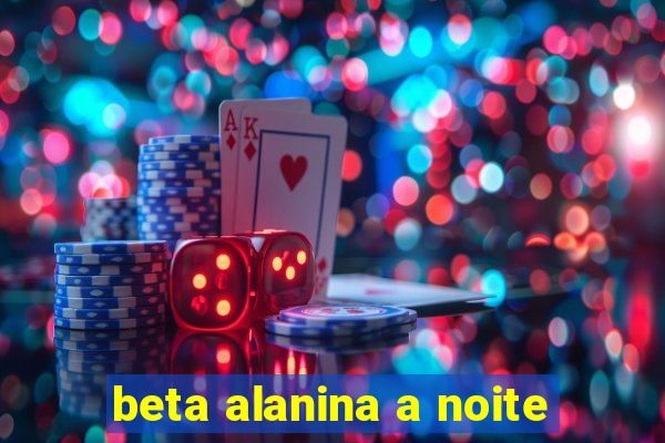 beta alanina a noite